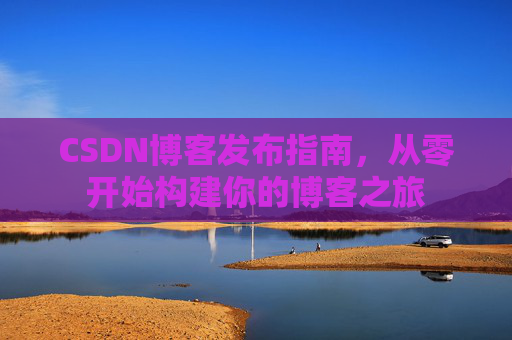CSDN博客发布指南，从零开始构建你的博客之旅